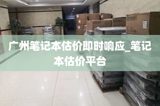 广州笔记本估价即时响应_笔记本估价平台