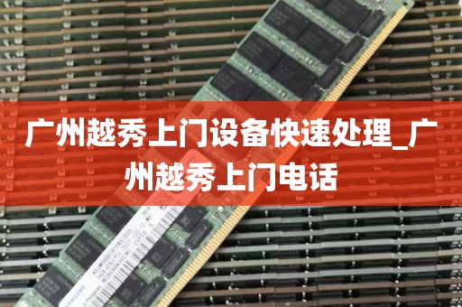 广州越秀上门设备快速处理_广州越秀上门电话
