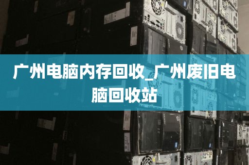 广州电脑内存回收_广州废旧电脑回收站