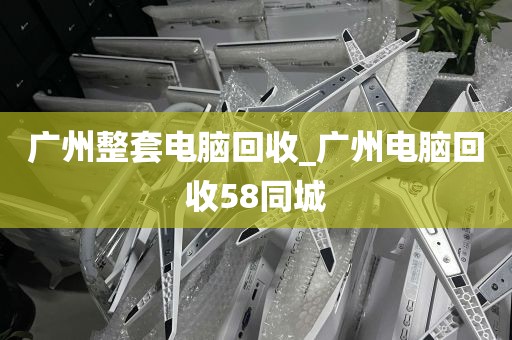广州整套电脑回收_广州电脑回收58同城