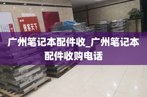 广州笔记本配件收_广州笔记本配件收购电话