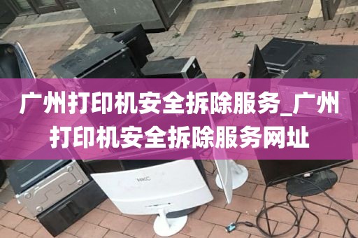 广州打印机安全拆除服务_广州打印机安全拆除服务网址