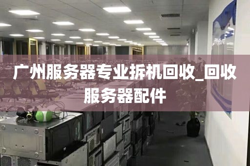 广州服务器专业拆机回收_回收服务器配件