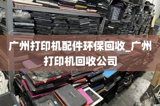 广州打印机配件环保回收_广州打印机回收公司