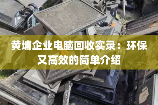 黄埔企业电脑回收实录：环保又高效的简单介绍