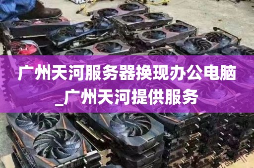 广州天河服务器换现办公电脑_广州天河提供服务