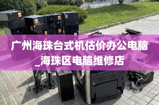 广州海珠台式机估价办公电脑_海珠区电脑维修店