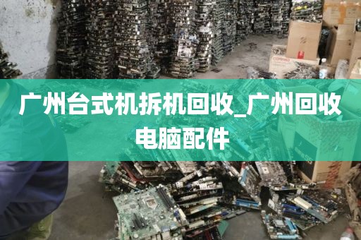 广州台式机拆机回收_广州回收电脑配件