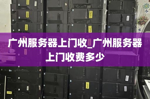 广州服务器上门收_广州服务器上门收费多少