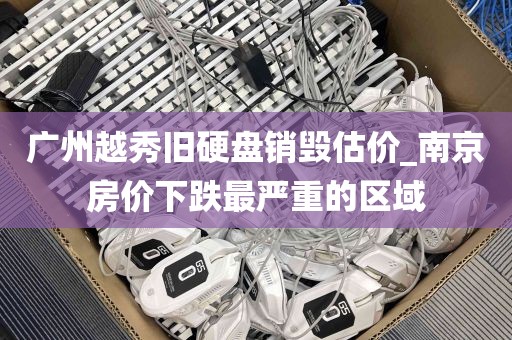 广州越秀旧硬盘销毁估价_南京房价下跌最严重的区域