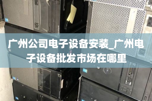 广州公司电子设备安装_广州电子设备批发市场在哪里