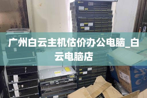 广州白云主机估价办公电脑_白云电脑店