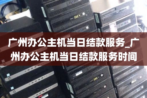 广州办公主机当日结款服务_广州办公主机当日结款服务时间