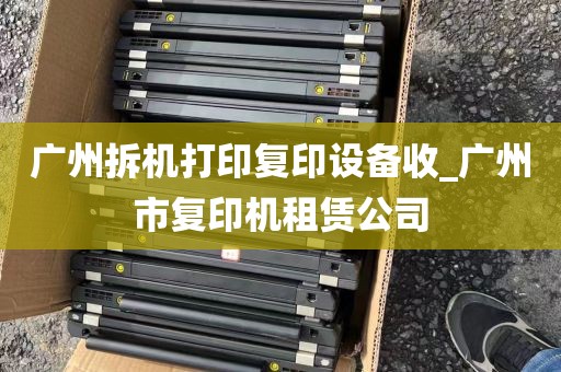 广州拆机打印复印设备收_广州市复印机租赁公司