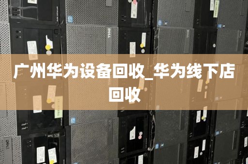 广州华为设备回收_华为线下店回收