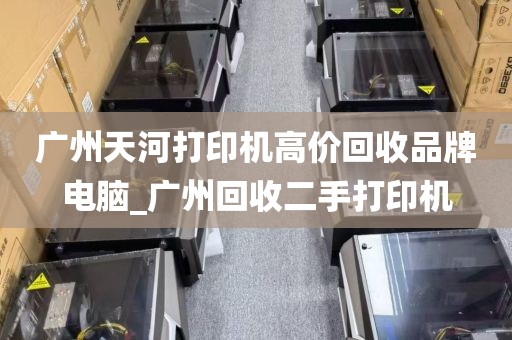 广州天河打印机高价回收品牌电脑_广州回收二手打印机