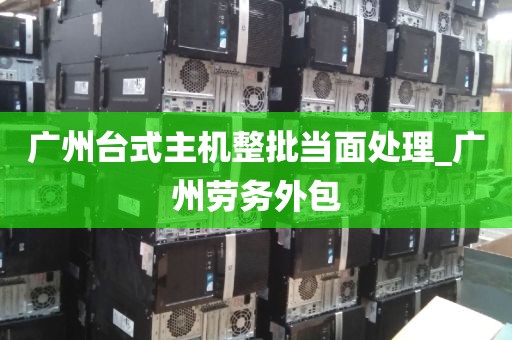 广州台式主机整批当面处理_广州劳务外包