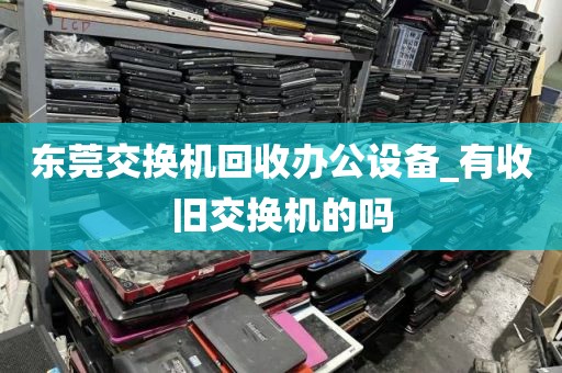 东莞交换机回收办公设备_有收旧交换机的吗