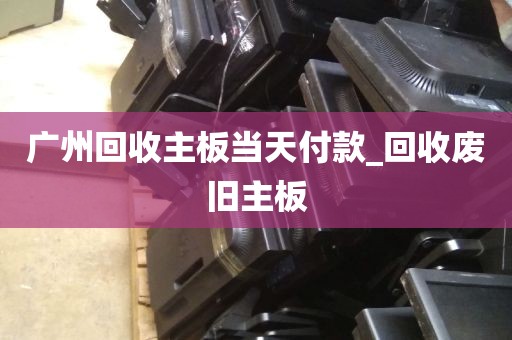 广州回收主板当天付款_回收废旧主板