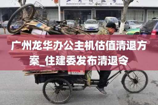 广州龙华办公主机估值清退方案_住建委发布清退令