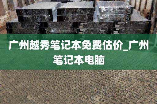 广州越秀笔记本免费估价_广州笔记本电脑