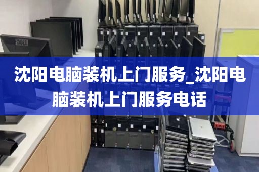 沈阳电脑装机上门服务_沈阳电脑装机上门服务电话