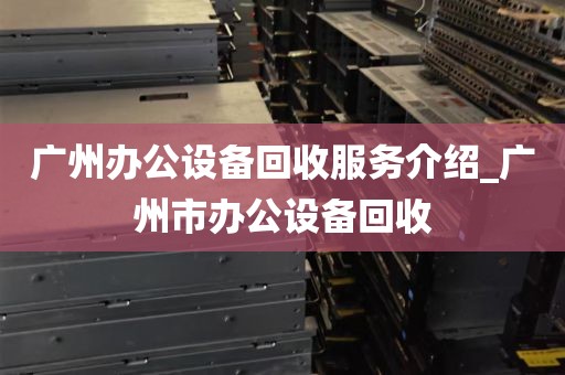 广州办公设备回收服务介绍_广州市办公设备回收