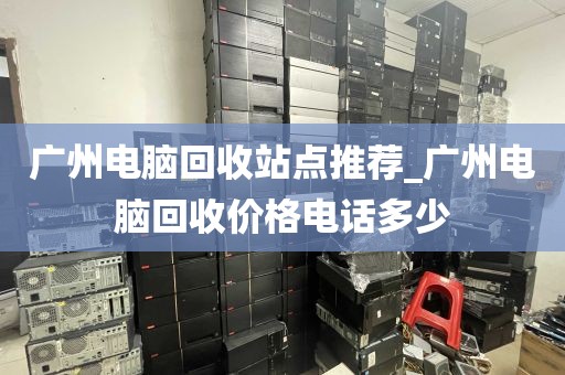 广州电脑回收站点推荐_广州电脑回收价格电话多少