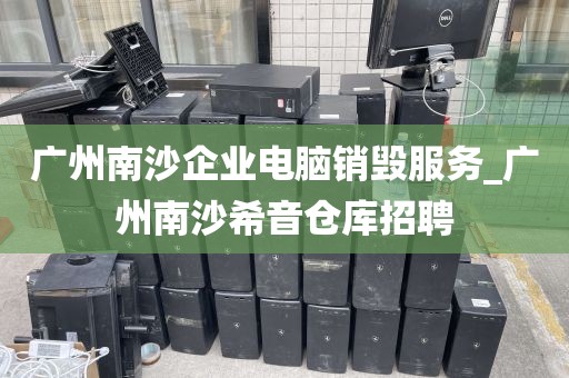 广州南沙企业电脑销毁服务_广州南沙希音仓库招聘