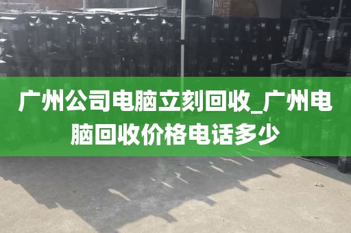 广州公司电脑立刻回收_广州电脑回收价格电话多少
