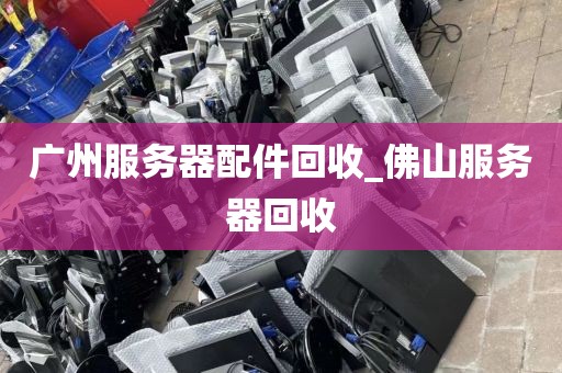 广州服务器配件回收_佛山服务器回收