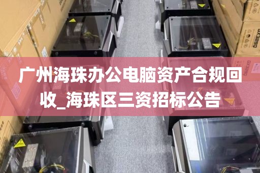 广州海珠办公电脑资产合规回收_海珠区三资招标公告