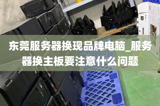 东莞服务器换现品牌电脑_服务器换主板要注意什么问题