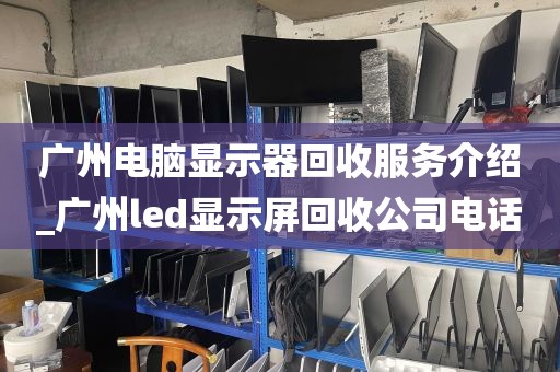 广州电脑显示器回收服务介绍_广州led显示屏回收公司电话