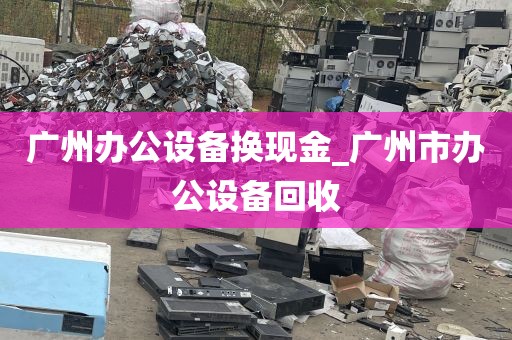 广州办公设备换现金_广州市办公设备回收
