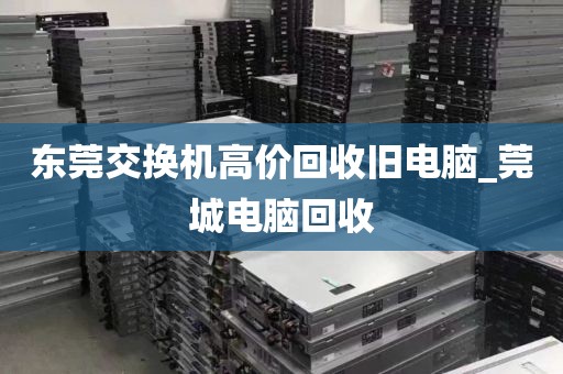 东莞交换机高价回收旧电脑_莞城电脑回收
