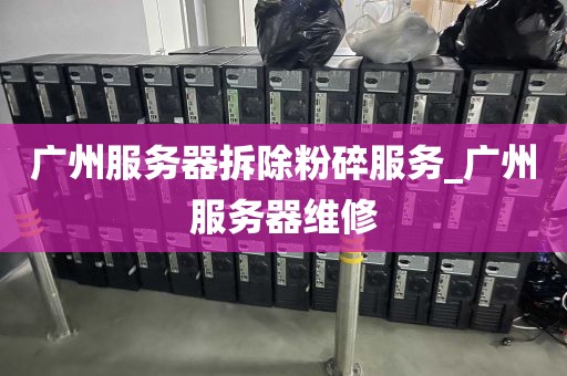 广州服务器拆除粉碎服务_广州服务器维修