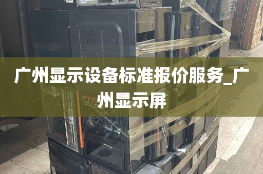 广州显示设备标准报价服务_广州显示屏