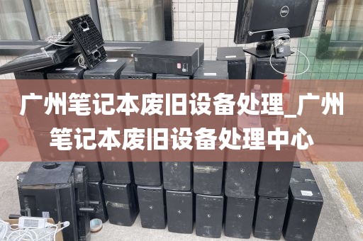 广州笔记本废旧设备处理_广州笔记本废旧设备处理中心