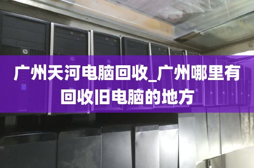 广州天河电脑回收_广州哪里有回收旧电脑的地方