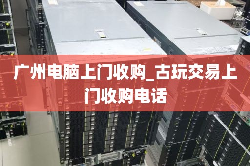 广州电脑上门收购_古玩交易上门收购电话