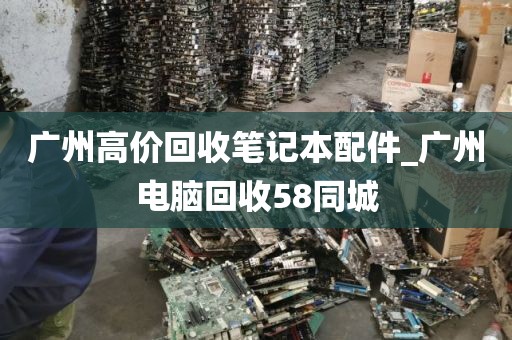 广州高价回收笔记本配件_广州电脑回收58同城