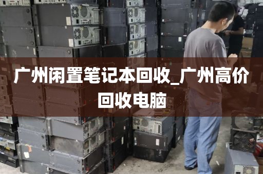 广州闲置笔记本回收_广州高价回收电脑