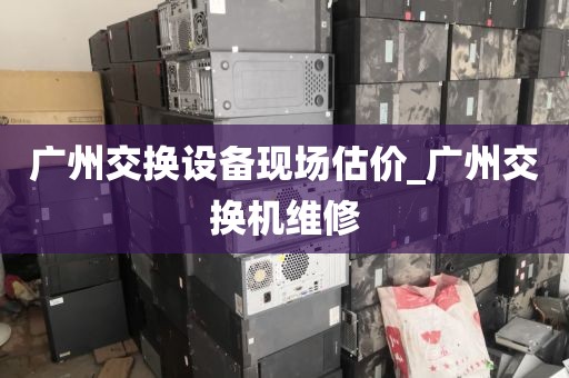 广州交换设备现场估价_广州交换机维修