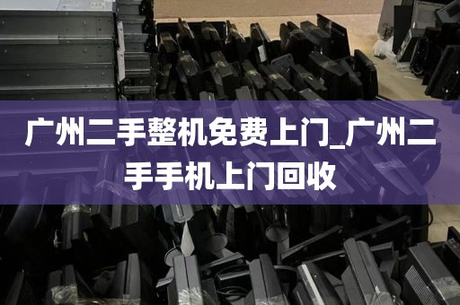 广州二手整机免费上门_广州二手手机上门回收