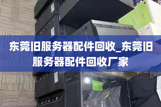 东莞旧服务器配件回收_东莞旧服务器配件回收厂家