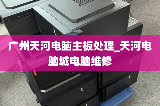 广州天河电脑主板处理_天河电脑城电脑维修