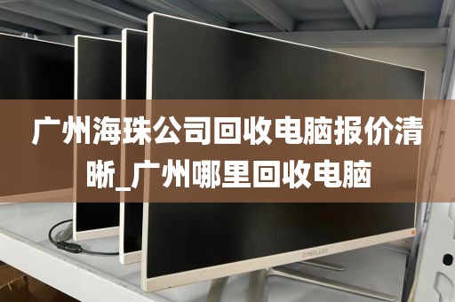 广州海珠公司回收电脑报价清晰_广州哪里回收电脑