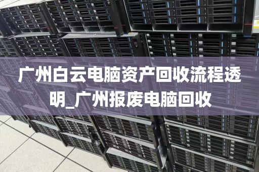 广州白云电脑资产回收流程透明_广州报废电脑回收