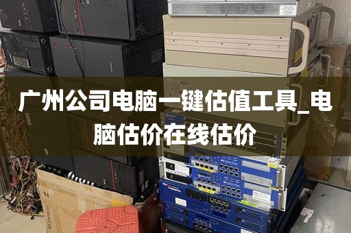 广州公司电脑一键估值工具_电脑估价在线估价